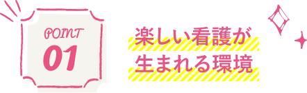 Point 01 楽しい看護が 生まれる環境