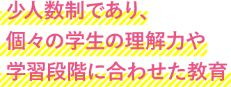 少人数制であり、個々の学生の理解力や学習段階に合わせた教育