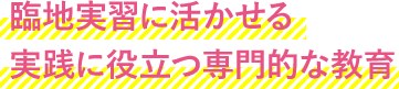 臨地実習に活かせる実践に役立つ専門的な教育